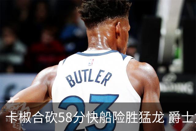 卡椒合砍58分快船险胜猛龙 爵士力克掘金3连胜